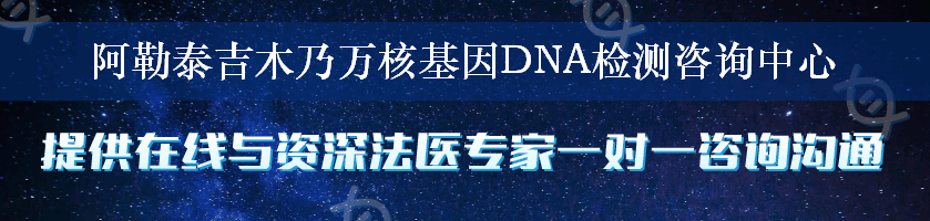 阿勒泰吉木乃万核基因DNA检测咨询中心